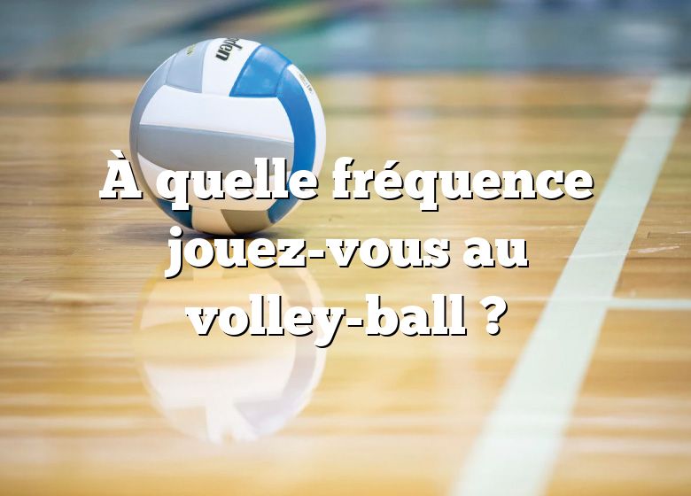 À quelle fréquence jouez-vous au volley-ball ?